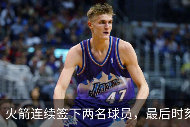 火箭连续签下两名球员，最后时刻填满了双向合同的名额？